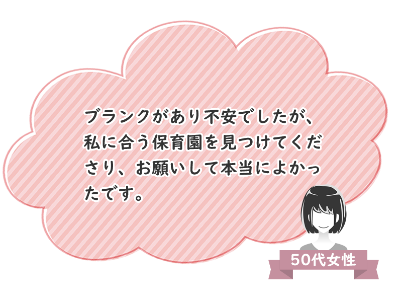 50代女性　ブランクがあり不安でしたが、私に合う保育園を見つけてくださり、お願いして本当によかったです。